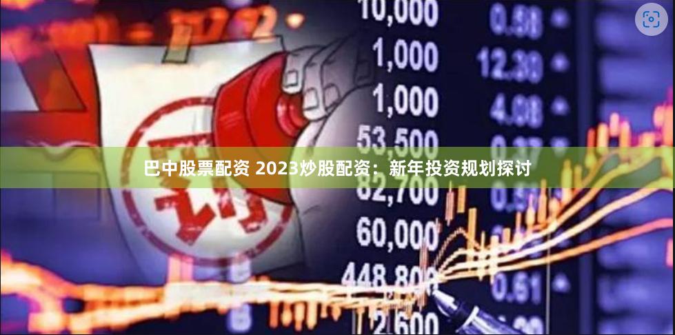 巴中股票配资 2023炒股配资：新年投资规划探讨