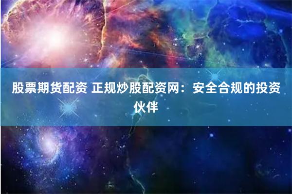 股票期货配资 正规炒股配资网：安全合规的投资伙伴