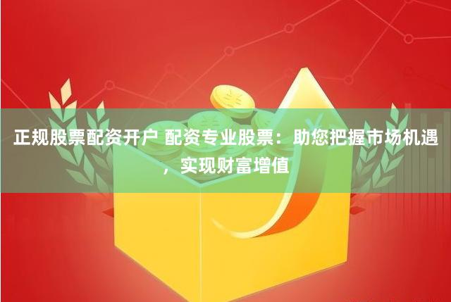 正规股票配资开户 配资专业股票：助您把握市场机遇，实现财富增值