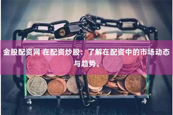 金股配资网 在配资炒股：了解在配资中的市场动态与趋势。