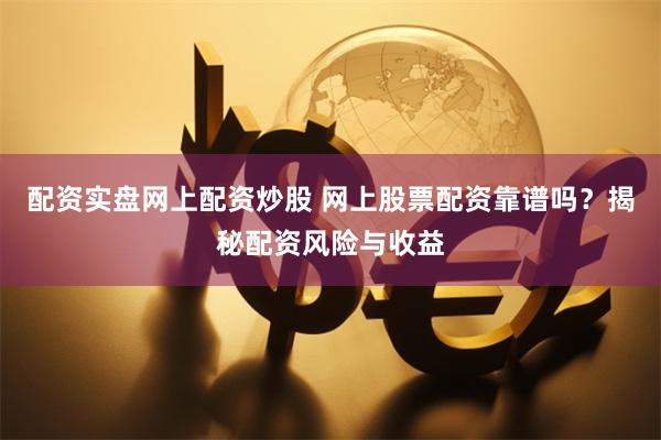 配资实盘网上配资炒股 网上股票配资靠谱吗？揭秘配资风险与收益