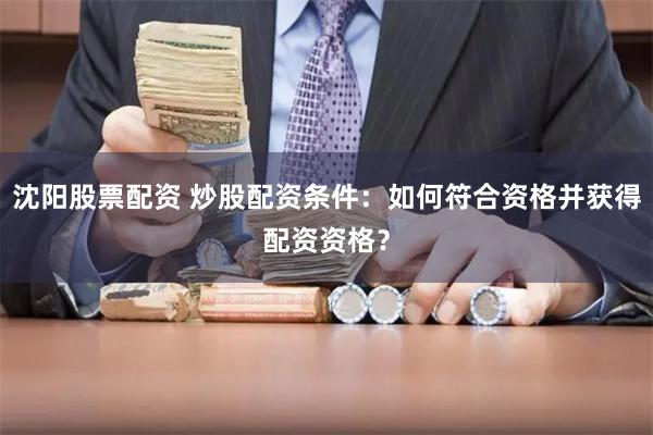 沈阳股票配资 炒股配资条件：如何符合资格并获得配资资格？