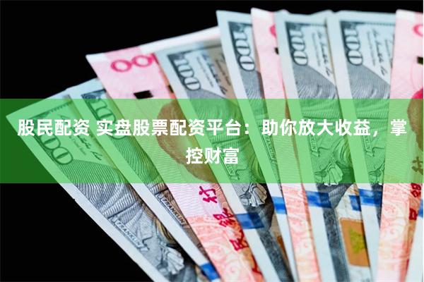 股民配资 实盘股票配资平台：助你放大收益，掌控财富