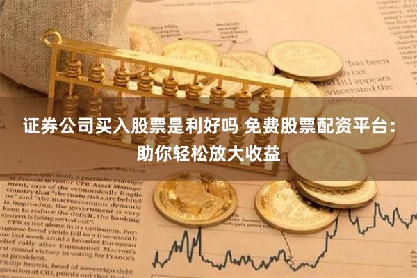 证券公司买入股票是利好吗 免费股票配资平台：助你轻松放大收益