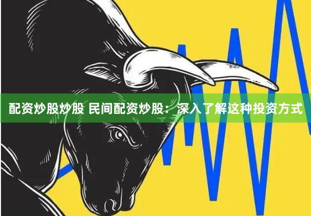 配资炒股炒股 民间配资炒股：深入了解这种投资方式