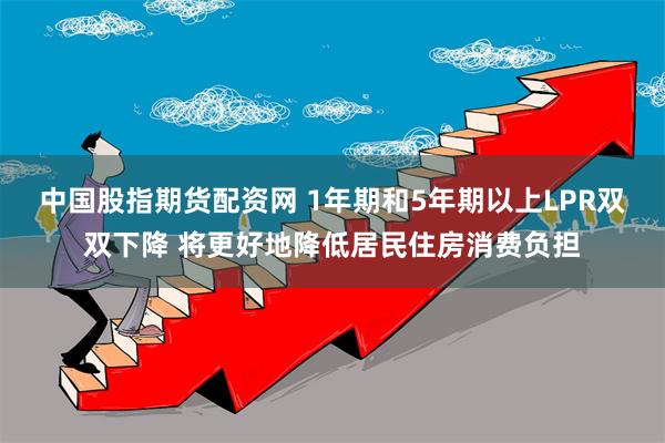 中国股指期货配资网 1年期和5年期以上LPR双双下降 将更好地降低居民住房消费负担