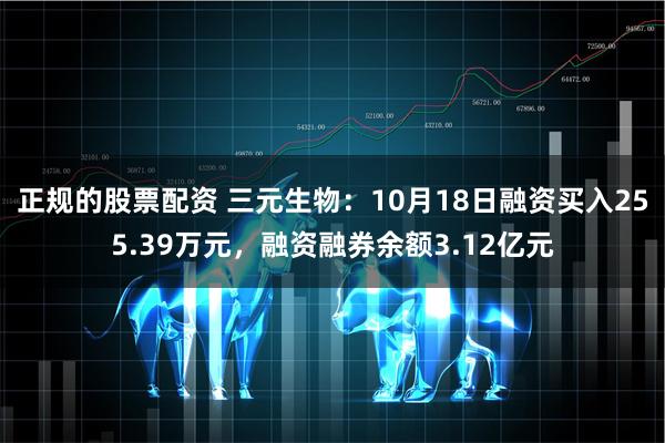 正规的股票配资 三元生物：10月18日融资买入255.39万元，融资融券余额3.12亿元