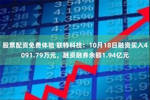 股票配资免费体验 联特科技：10月18日融资买入4091.79万元，融资融券余额1.94亿元