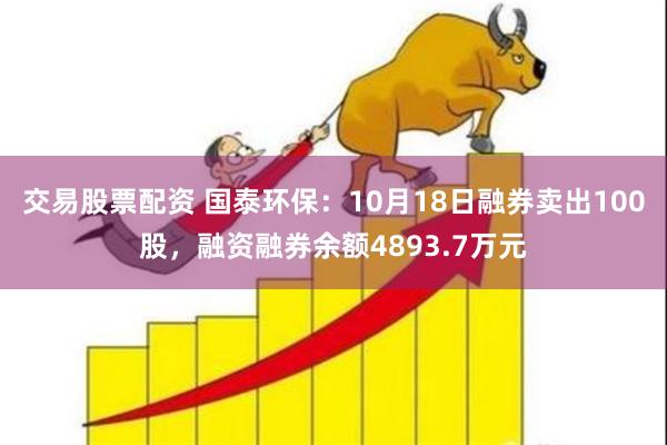 交易股票配资 国泰环保：10月18日融券卖出100股，融资融券余额4893.7万元