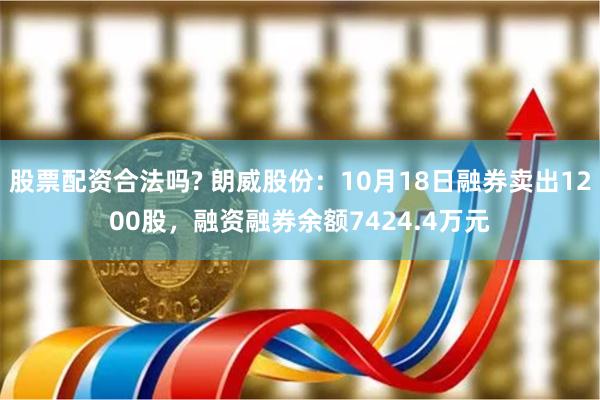 股票配资合法吗? 朗威股份：10月18日融券卖出1200股，融资融券余额7424.4万元