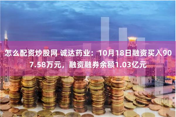 怎么配资炒股网 诚达药业：10月18日融资买入907.58万元，融资融券余额1.03亿元