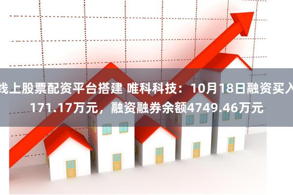 线上股票配资平台搭建 唯科科技：10月18日融资买入171.17万元，融资融券余额4749.46万元