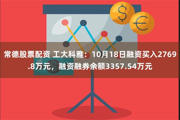 常德股票配资 工大科雅：10月18日融资买入2769.8万元，融资融券余额3357.54万元