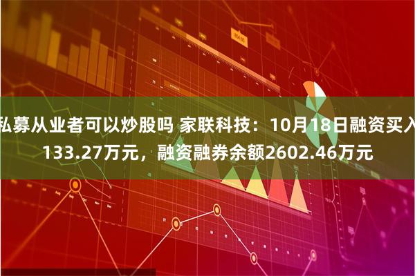 私募从业者可以炒股吗 家联科技：10月18日融资买入133.27万元，融资融券余额2602.46万元