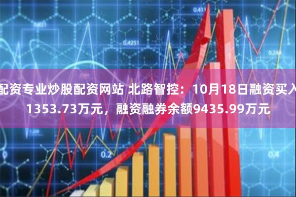 配资专业炒股配资网站 北路智控：10月18日融资买入1353.73万元，融资融券余额9435.99万元