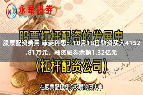 股票配资费用 菲菱科思：10月18日融资买入4152.81万元，融资融券余额1.32亿元