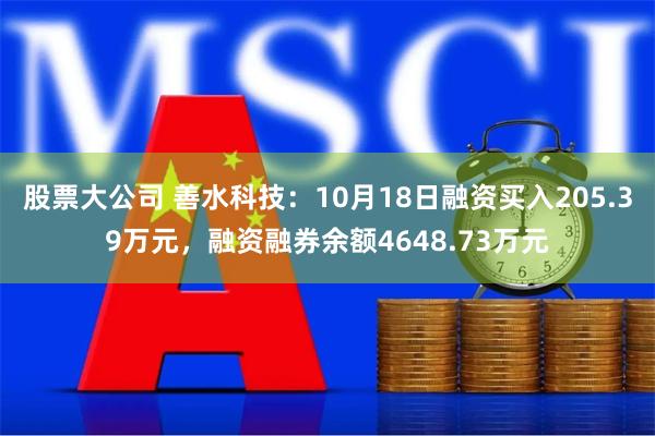 股票大公司 善水科技：10月18日融资买入205.39万元，融资融券余额4648.73万元