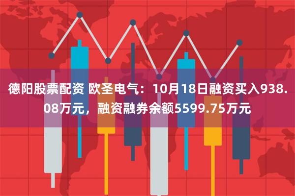 德阳股票配资 欧圣电气：10月18日融资买入938.08万元，融资融券余额5599.75万元