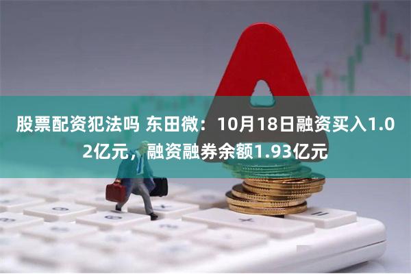 股票配资犯法吗 东田微：10月18日融资买入1.02亿元，融资融券余额1.93亿元