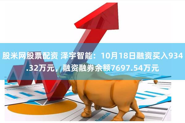 股米网股票配资 泽宇智能：10月18日融资买入934.32万元，融资融券余额7697.54万元