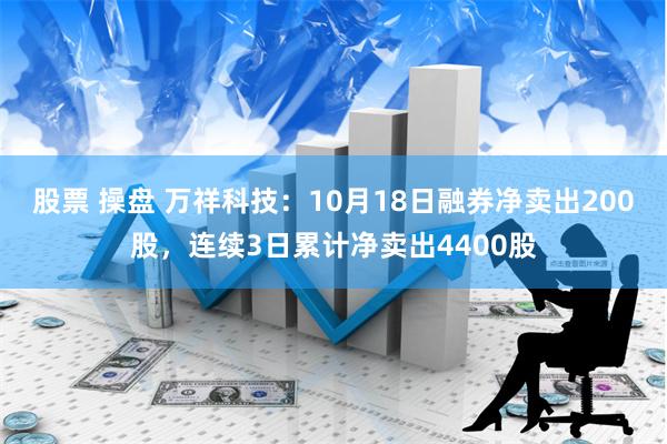 股票 操盘 万祥科技：10月18日融券净卖出200股，连续3日累计净卖出4400股