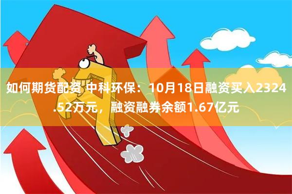 如何期货配资 中科环保：10月18日融资买入2324.52万元，融资融券余额1.67亿元