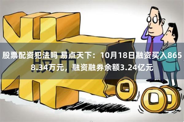 股票配资犯法吗 易点天下：10月18日融资买入8658.34万元，融资融券余额3.24亿元