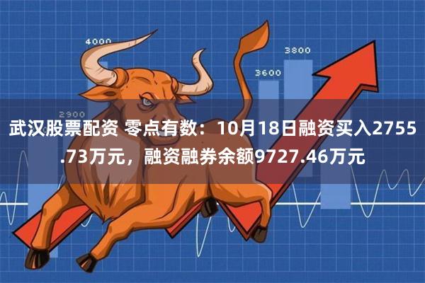 武汉股票配资 零点有数：10月18日融资买入2755.73万元，融资融券余额9727.46万元