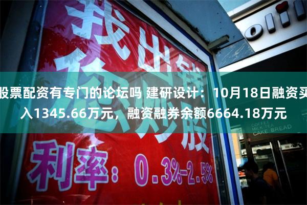 股票配资有专门的论坛吗 建研设计：10月18日融资买入1345.66万元，融资融券余额6664.18万元