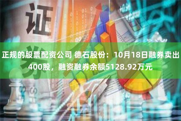 正规的股票配资公司 德石股份：10月18日融券卖出400股，融资融券余额5128.92万元