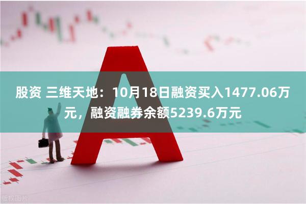 股资 三维天地：10月18日融资买入1477.06万元，融资融券余额5239.6万元