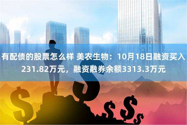 有配债的股票怎么样 美农生物：10月18日融资买入231.82万元，融资融券余额3313.3万元