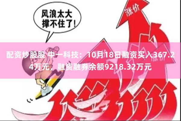 配资炒股股 中一科技：10月18日融资买入367.24万元，融资融券余额9218.32万元