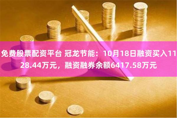 免费股票配资平台 冠龙节能：10月18日融资买入1128.44万元，融资融券余额6417.58万元