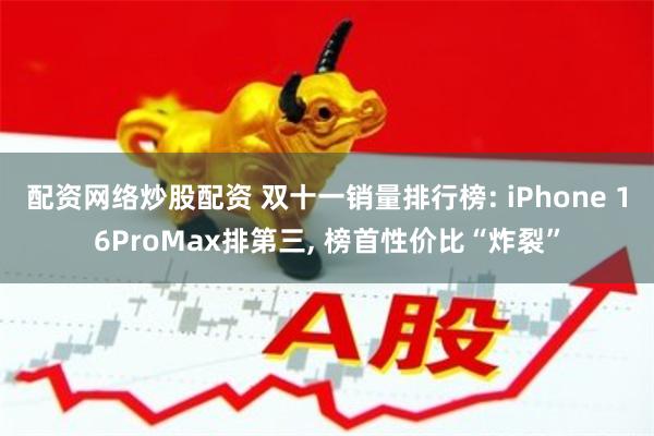 配资网络炒股配资 双十一销量排行榜: iPhone 16ProMax排第三, 榜首性价比“炸裂”