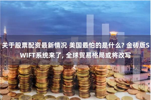 关于股票配资最新情况 美国最怕的是什么? 金砖版SWIFT系统来了, 全球贸易格局或将改写