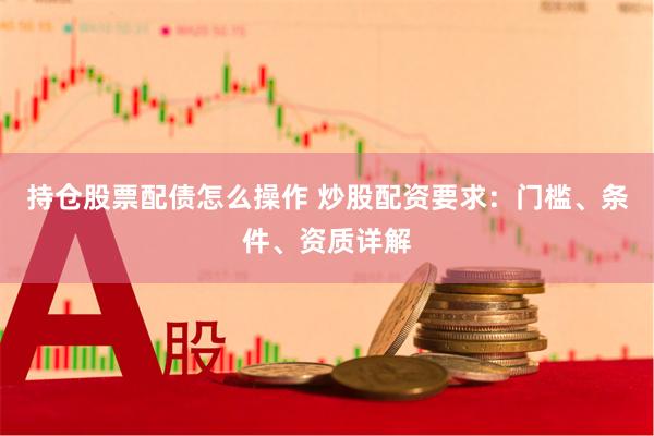 持仓股票配债怎么操作 炒股配资要求：门槛、条件、资质详解