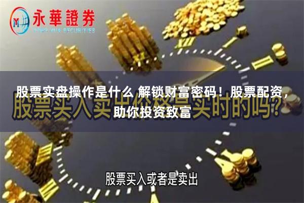 股票实盘操作是什么 解锁财富密码！股票配资，助你投资致富