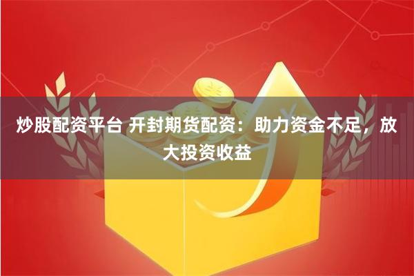 炒股配资平台 开封期货配资：助力资金不足，放大投资收益