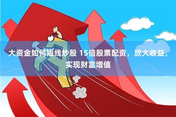 大资金如何短线炒股 15倍股票配资，放大收益，实现财富增值