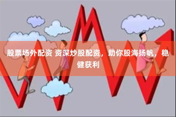 股票场外配资 资深炒股配资，助你股海扬帆，稳健获利