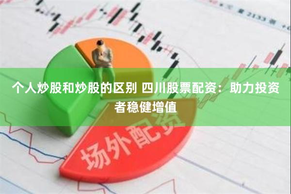 个人炒股和炒股的区别 四川股票配资：助力投资者稳健增值