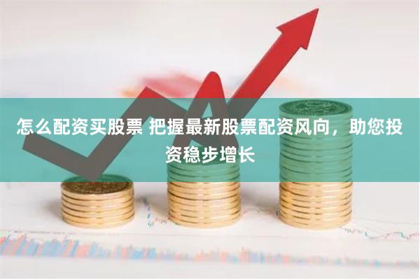 怎么配资买股票 把握最新股票配资风向，助您投资稳步增长