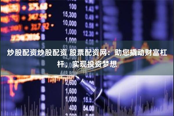 炒股配资炒股配资 股票配资网：助您撬动财富杠杆，实现投资梦想