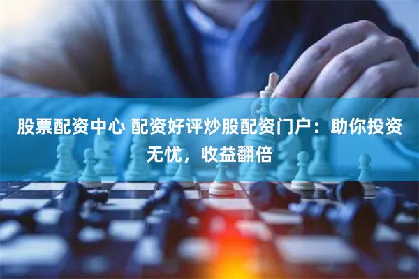 股票配资中心 配资好评炒股配资门户：助你投资无忧，收益翻倍