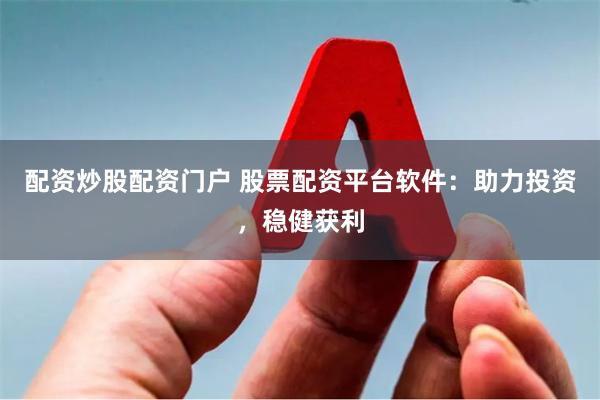 配资炒股配资门户 股票配资平台软件：助力投资，稳健获利