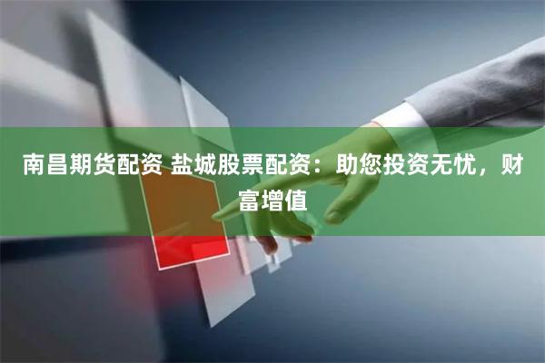 南昌期货配资 盐城股票配资：助您投资无忧，财富增值
