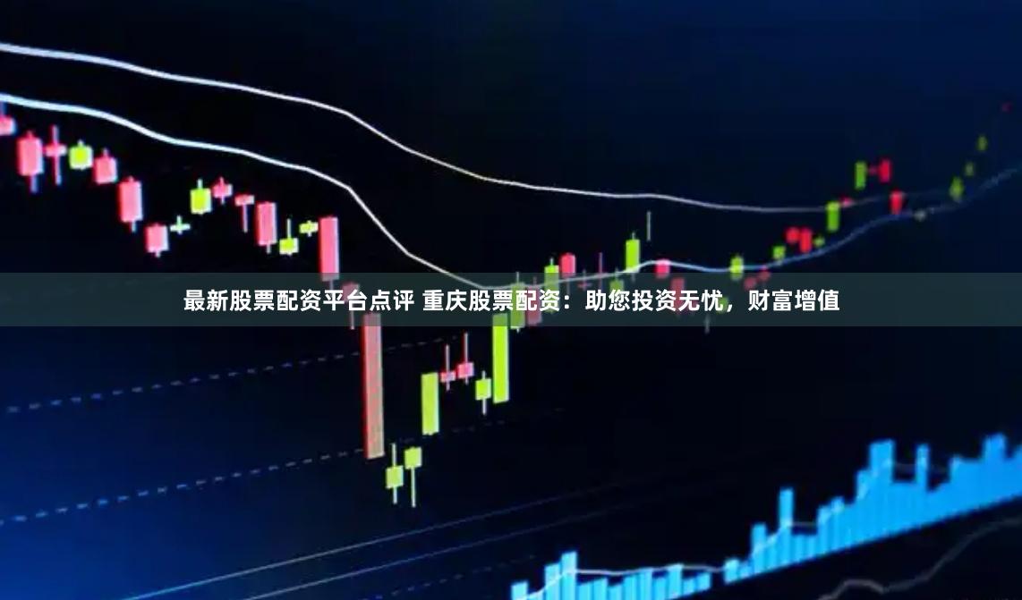 最新股票配资平台点评 重庆股票配资：助您投资无忧，财富增值