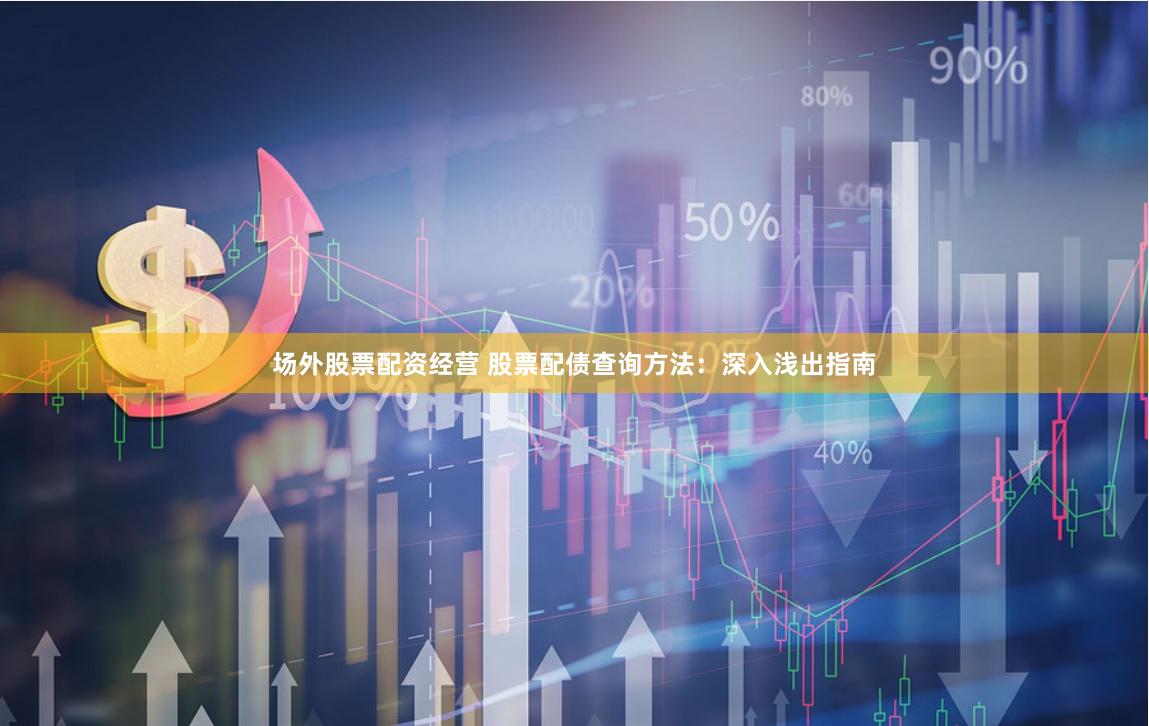 场外股票配资经营 股票配债查询方法：深入浅出指南