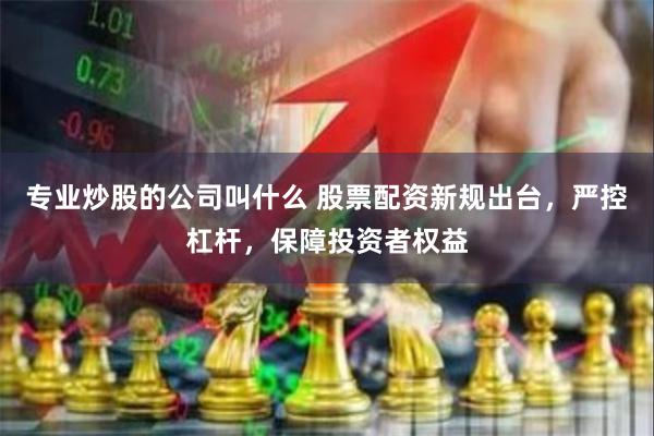 专业炒股的公司叫什么 股票配资新规出台，严控杠杆，保障投资者权益